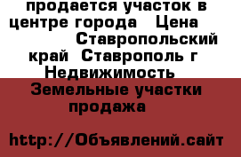 продается участок в центре города › Цена ­ 3 800 000 - Ставропольский край, Ставрополь г. Недвижимость » Земельные участки продажа   